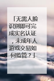 无需人脸识别即可完成实名认证，未成年人游戏交易如何监管？