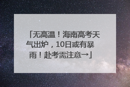 无高温！海南高考天气出炉，10日或有暴雨！赴考需注意→