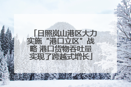 日照岚山港区大力实施“港口立区”战略 港口货物吞吐量实现了跨越式增长