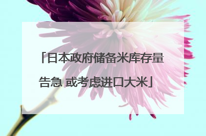 日本政府储备米库存量告急 或考虑进口大米