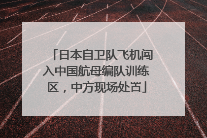 日本自卫队飞机闯入中国航母编队训练区，中方现场处置