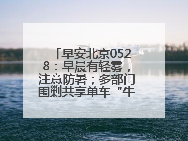 早安北京0528：早晨有轻雾，注意防暑；多部门围剿共享单车“牛皮癣”