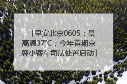 早安北京0605：最高温37℃；今年首期京牌小客车司法处置启动