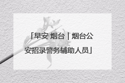 早安 烟台｜烟台公安招录警务辅助人员