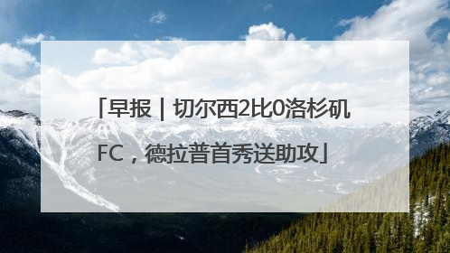 早报｜切尔西2比0洛杉矶FC，德拉普首秀送助攻