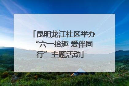 昆明龙江社区举办“六一拾趣 爱伴同行”主题活动