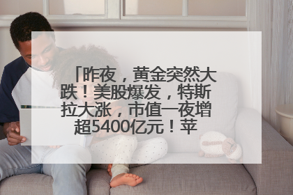 昨夜，黄金突然大跌！美股爆发，特斯拉大涨，市值一夜增超5400亿元！苹果传来大消息