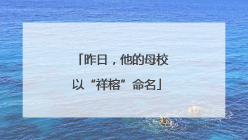 昨日，他的母校以“祥榕”命名