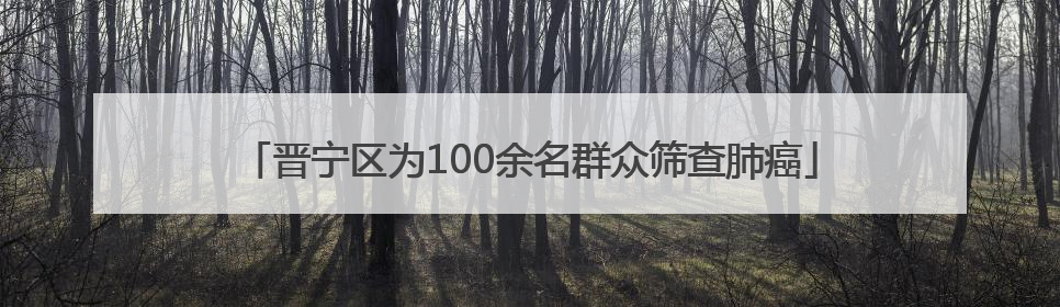 晋宁区为100余名群众筛查肺癌