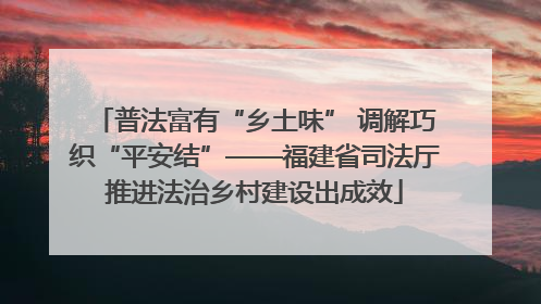 普法富有“乡土味” 调解巧织“平安结”——福建省司法厅推进法治乡村建设出成效