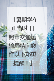 暑期学车正当时 日照市交通运输局特向您作以下郑重提醒！