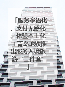 服务多语化、支付无感化、体验本土化！青岛地铁推出服务入境旅游“三件套”
