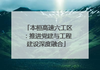 本桓高速六工区：推进党建与工程建设深度融合