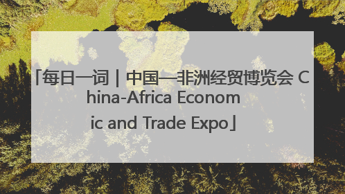每日一词｜中国—非洲经贸博览会 China-Africa Economic and Trade Expo