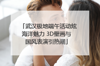 武汉极地端午活动炫海洋魅力 3D壁画与国风表演引热潮