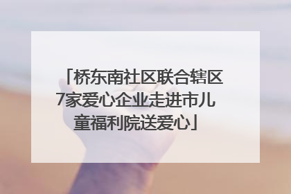 桥东南社区联合辖区7家爱心企业走进市儿童福利院送爱心