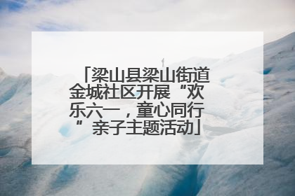 梁山县梁山街道金城社区开展“欢乐六一，童心同行”亲子主题活动