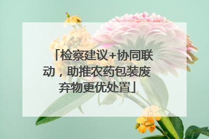 检察建议+协同联动，助推农药包装废弃物更优处置