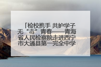 检校携手 共护学子无“毒”青春——青海省人民检察院走进西宁市大通县第一完全中学开展禁毒宣传侧记