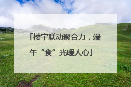楼宇联动聚合力，端午“食”光暖人心