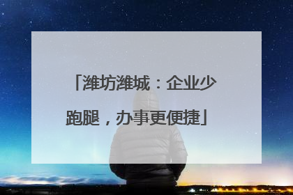 潍坊潍城：企业少跑腿，办事更便捷