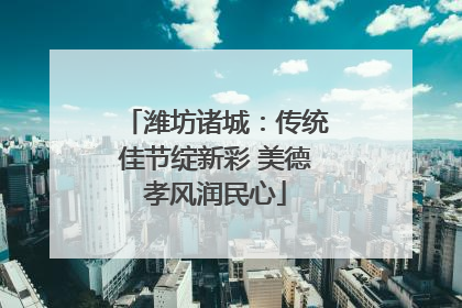 潍坊诸城：传统佳节绽新彩 美德孝风润民心