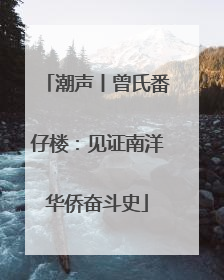潮声丨曾氏番仔楼：见证南洋华侨奋斗史