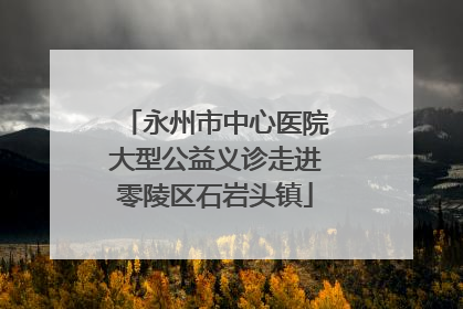 永州市中心医院大型公益义诊走进零陵区石岩头镇