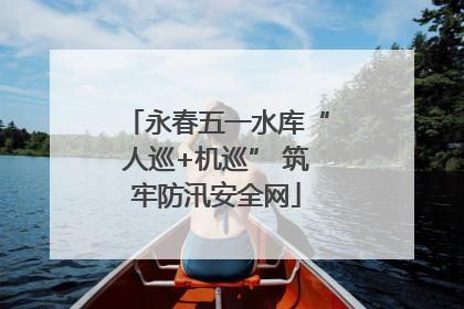 永春五一水库“人巡+机巡” 筑牢防汛安全网