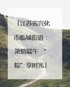 江苏省兴化市临城街道：浓情端午 “粽”享时光