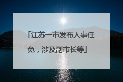 江苏一市发布人事任免，涉及副市长等