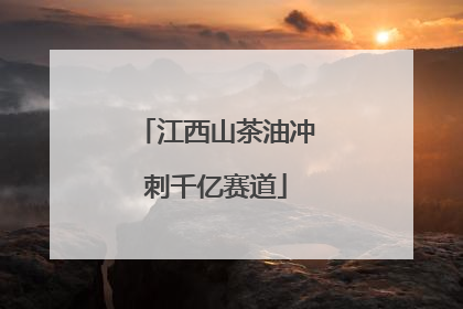 江西山茶油冲刺千亿赛道