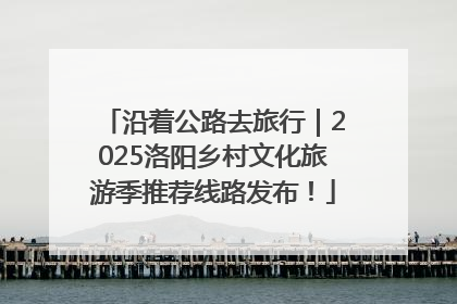沿着公路去旅行｜2025洛阳乡村文化旅游季推荐线路发布！