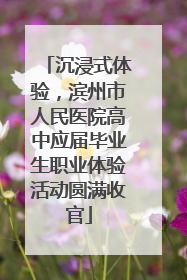 沉浸式体验，滨州市人民医院高中应届毕业生职业体验活动圆满收官