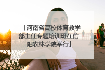 河南省高校体育教学部主任专题培训班在信阳农林学院举行