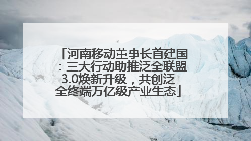 河南移动董事长首建国：三大行动助推泛全联盟3.0焕新升级，共创泛全终端万亿级产业生态