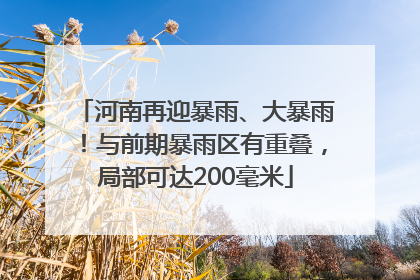 河南再迎暴雨、大暴雨！与前期暴雨区有重叠，局部可达200毫米