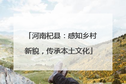 河南杞县：感知乡村新貌，传承本土文化