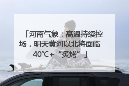 河南气象：高温持续控场，明天黄河以北将面临40℃+“炙烤”