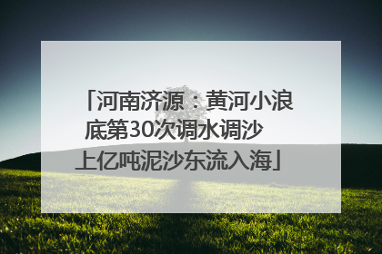 河南济源：黄河小浪底第30次调水调沙 上亿吨泥沙东流入海