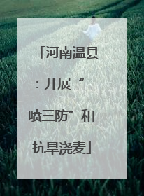 河南温县：开展“一喷三防”和抗旱浇麦