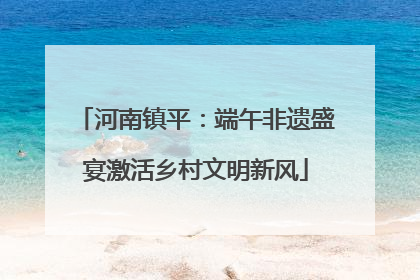 河南镇平：端午非遗盛宴激活乡村文明新风