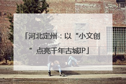 河北定州：以“小文创”点亮千年古城IP