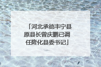 河北承德丰宁县原县长曾庆鹏已调任隆化县委书记