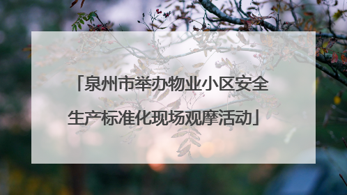 泉州市举办物业小区安全生产标准化现场观摩活动
