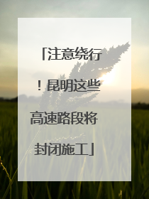 注意绕行！昆明这些高速路段将封闭施工