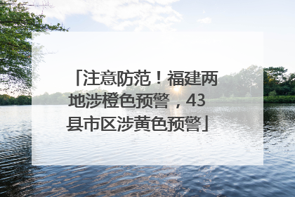 注意防范！福建两地涉橙色预警，43县市区涉黄色预警