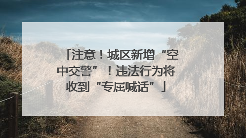 注意！城区新增“空中交警”！违法行为将收到“专属喊话”