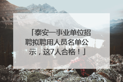 泰安一事业单位招聘拟聘用人员名单公示，这7人合格！