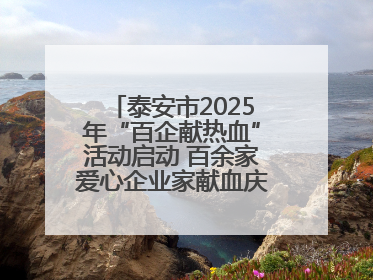 泰安市2025年“百企献热血”活动启动 百余家爱心企业家献血庆祝世界献血者日